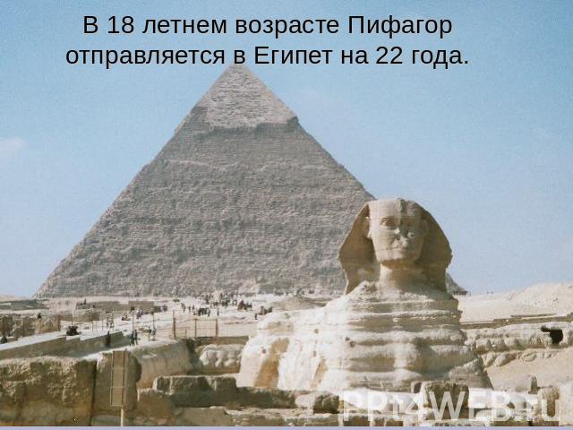 В 18 летнем возрасте Пифагор отправляется в Египет на 22 года.