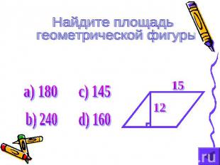 Найдите площадь геометрической фигуры а) 180 c) 145 b) 240 d) 160
