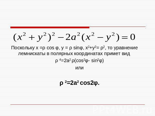 Поскольку х =ρ cos φ, у = ρ sinφ, х2+у2= ρ2, то уравнение лемнискаты в полярных координатах примет видρ 4=2а2 ρ(cos2φ- sin2φ)илиρ 2=2а2 cos2φ.