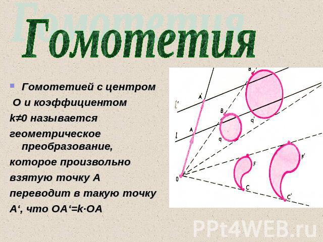 Гомотетия Гомотетией с центром О и коэффициентом k≠0 называется геометрическое преобразование, которое произвольно взятую точку А переводит в такую точку А‘, что ОА‘=k∙ОА