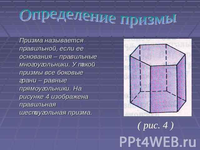 Призма называется правильной, если ее основания – правильные многоугольники. У такой призмы все боковые грани – равные прямоугольники. На рисунке 4 изображена правильная шестиугольная призма.