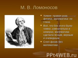 М. В. Ломоносов Химия- правая рука физики, математика- ее глаза.Всё, что без это