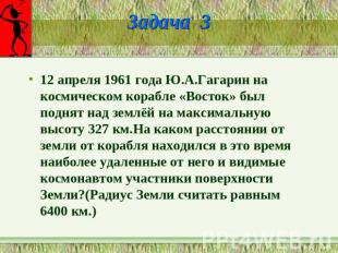 Задача 3 12 апреля 1961 года Ю.А.Гагарин на космическом корабле «Восток» был под
