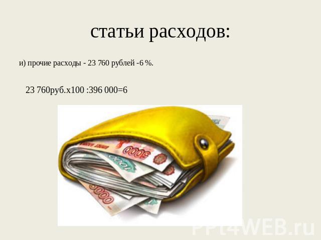 статьи расходов: и) прочие расходы - 23 760 рублей -6 %. 23 760руб.х100 :396 000=6