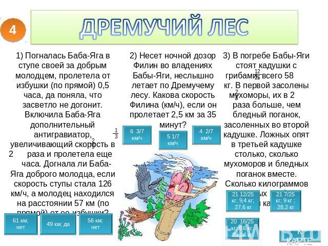 ДРЕМУЧИЙ ЛЕС 1) Погналась Баба-Яга в ступе своей за добрым молодцем, пролетела от избушки (по прямой) 0,5 часа, да поняла, что засветло не догонит. Включила Баба-Яга дополнительный антигравиатор, увеличивающий скорость в 2 раза и пролетела еще часа.…