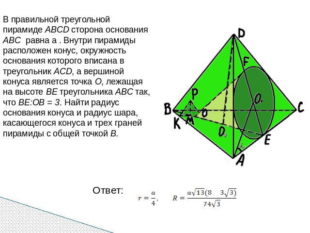 В правильной треугольной пирамиде ABCD сторона основания ABC равна a . Внутри пирамиды расположен конус, окружность основания которого вписана в треугольник ACD, а вершиной конуса является точка O, лежащая на высоте BE треугольника ABC так, что BE:O…