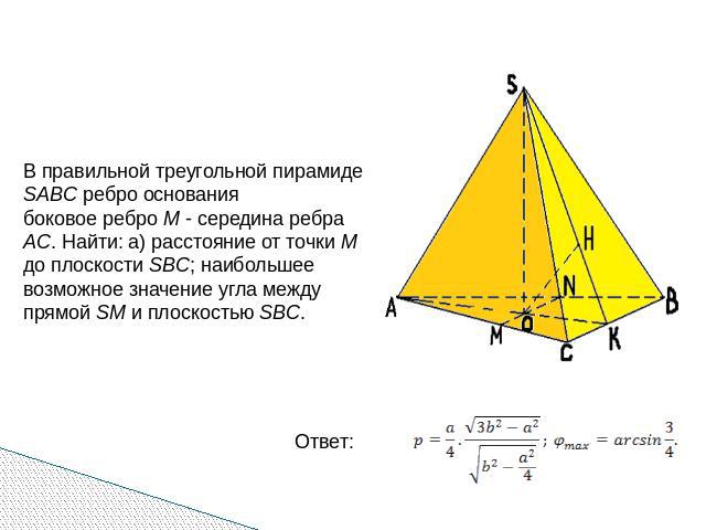 В правильной треугольной пирамиде SABC ребро основания боковое ребро M - середина ребра AC. Найти: а) расстояние от точки M до плоскости SBC; наибольшее возможное значение угла между прямой SM и плоскостью SBC.