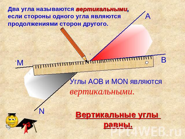 Два угла называются вертикальными, если стороны одного угла являются продолжениями сторон другого. Углы АОВ и МОN являются вертикальными. Вертикальные углы равны.