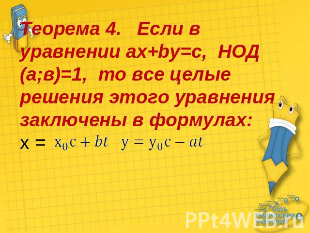 Теорема 4. Если в уравнении ax+by=c, НОД (а;в)=1, то все целые решения этого уравнения заключены в формулах:х =