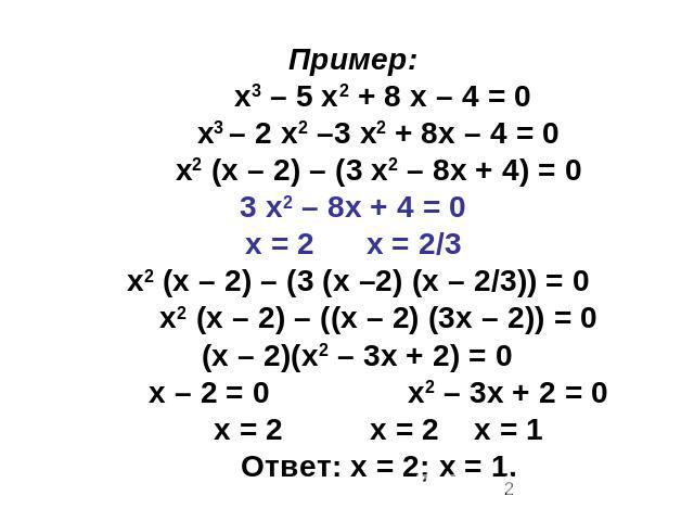 Пример: х3 – 5 х2 + 8 х – 4 = 0 х3 – 2 х2 –3 х2 + 8х – 4 = 0 х2 (х – 2) – (3 х2 – 8х + 4) = 03 х2 – 8х + 4 = 0х = 2 х = 2/3 х2 (х – 2) – (3 (х –2) (х – 2/3)) = 0 х2 (х – 2) – ((х – 2) (3х – 2)) = 0 (х – 2)(х2 – 3х + 2) = 0 х – 2 = 0 х2 – 3х + 2 = 0 …
