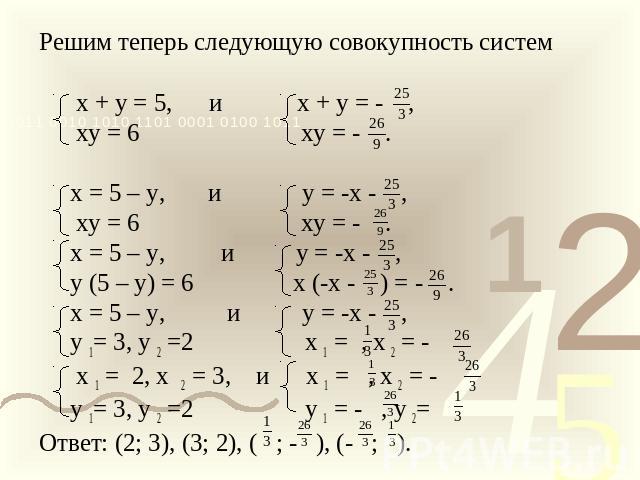 Решим теперь следующую совокупность систем х + у = 5, и х + у = - , ху = 6 ху = - . х = 5 – у, и у = -х - , ху = 6 ху = - . х = 5 – у, и у = -х - , у (5 – у) = 6 х (-х - ) = - . х = 5 – у, и у = -х - , у 1= 3, у 2 =2 х 1 = , х 2 = - х 1 = 2, х 2 = 3…