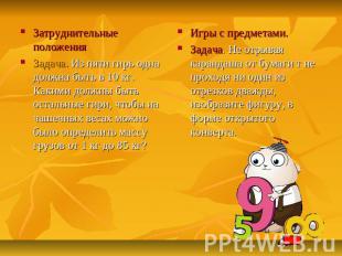 Затруднительные положенияЗадача. Из пяти гирь одна должна быть в 10 кг. Какими д