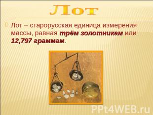Лот Лот – старорусская единица измерения массы, равная трём золотникам или 12,79