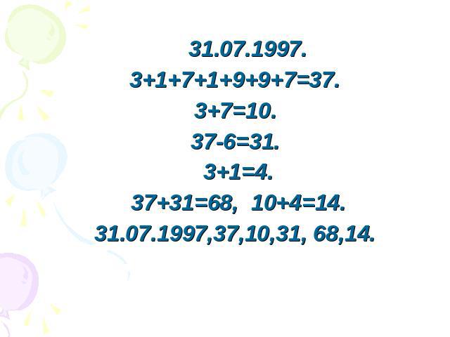 31.07.1997. 3+1+7+1+9+9+7=37. 3+7=10. 37-6=31. 3+1=4. 37+31=68, 10+4=14. 31.07.1997,37,10,31, 68,14.