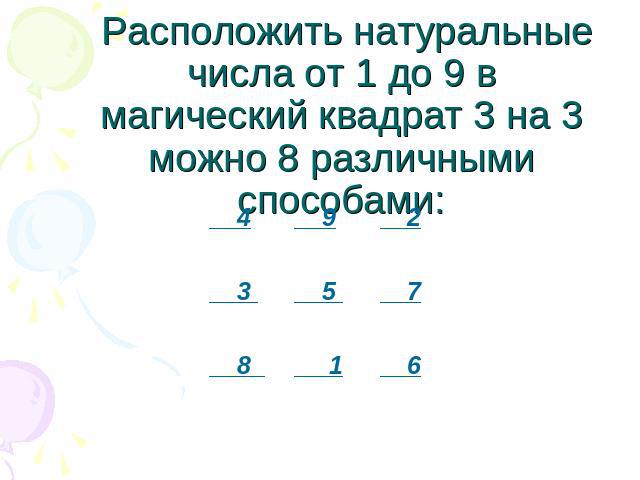 Расположить натуральные числа от 1 до 9 в магический квадрат 3 на 3 можно 8 различными способами: 