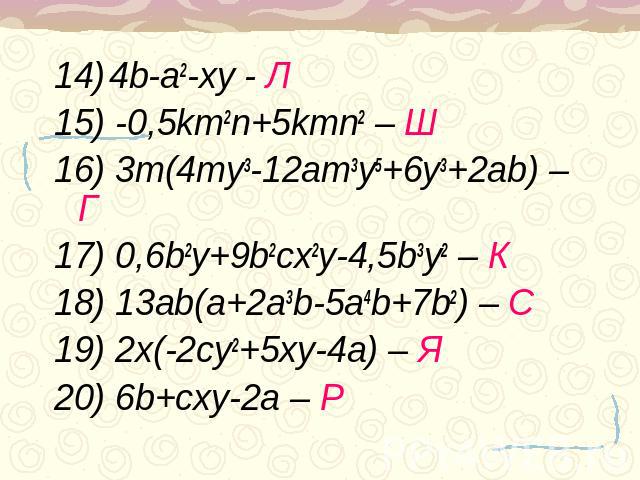 14) 4b-a2-xy - Л15) -0,5km2n+5kmn2 – Ш16) 3m(4my3-12am3y5+6y3+2ab) – Г17) 0,6b2y+9b2cx2y-4,5b3y2 – К18) 13ab(a+2a3b-5a4b+7b2) – С19) 2x(-2cy2+5xy-4a) – Я20) 6b+cxy-2a – Р