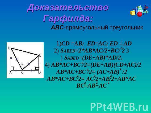Доказательство Гарфилда: ABC-прямоугольный треугольник 1)CD =AВ; ED=АС; ЕD AD2) SABED=2*AB*AC/2+BC/ 2 3) SABED=(DE+AB)*AD/2. 4) AB*AC+BC /2=(DE+AB)(CD+AC)/2AB*AC+BC /2= (AC+AB) /2AB*AC+BC/2= AC/2+AB/2+AB*ACBC=AB+AC