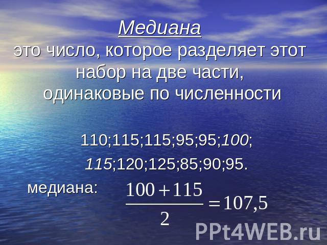 Медианаэто число, которое разделяет этот набор на две части, одинаковые по численности 110;115;115;95;95;100;115;120;125;85;90;95. медиана: