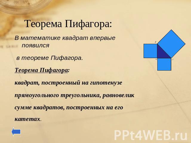 Теорема Пифагора: В математике квадрат впервые появился в теореме Пифагора.Теорема Пифагора: квадрат, построенный на гипотенузепрямоугольного треугольника, равновеликсумме квадратов, построенных на егокатетах.