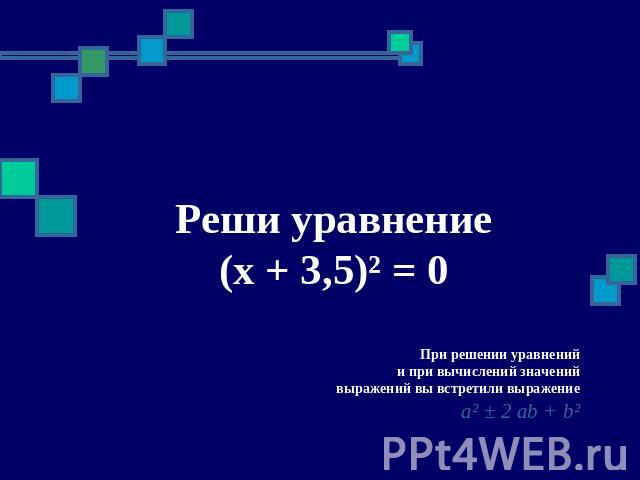 Реши уравнение Реши уравнение (x + 3,5)² = 0 При решении уравнений и при вычислений значений выражений вы встретили выражениеa² ± 2 ab + b²