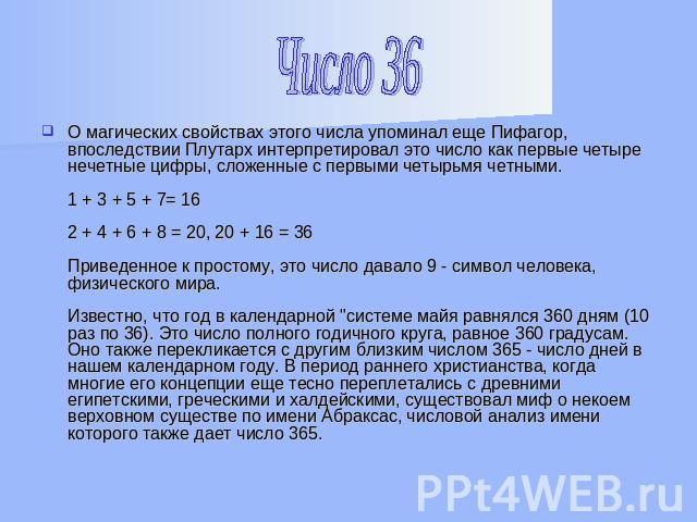 О магических свойствах этого числа упоминал еще Пифагор, впоследствии Плутарх интерпретировал это число как первые четыре нечетные цифры, сложенные с первыми четырьмя четными.1 + 3 + 5 + 7= 162 + 4 + 6 + 8 = 20, 20 + 16 = 36 Приведенное к простому, …