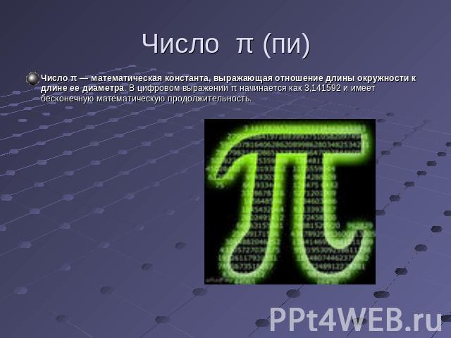 Число π (пи) Число π — математическая константа, выражающая отношение длины окружности к длине ее диаметра. В цифровом выражении π начинается как 3,141592 и имеет бесконечную математическую продолжительность.