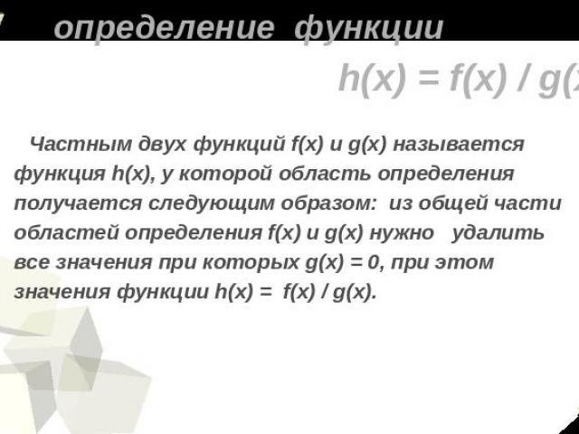 определение функции h(x) = f(x) / g(x) Частным двух функций f(x) и g(x) называется функция h(x), у которой область определения получается следующим образом: из общей части областей определения f(x) и g(x) нужно удалить все значения при которых g(x) …
