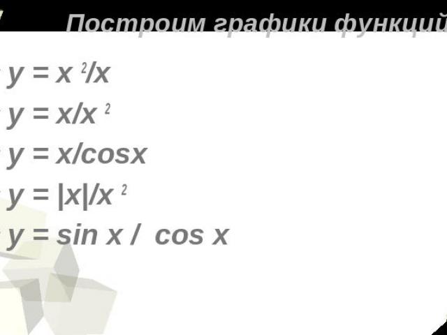 Построим графики функций у = х 2/х у = х/х 2 y = x/cosxy = |х|/х 2y = sin x / cos x