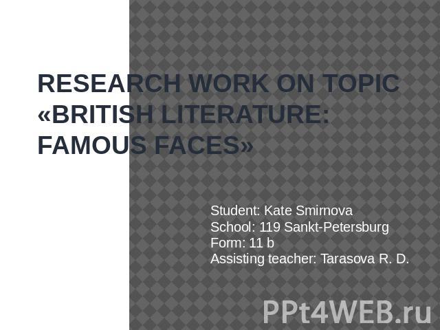 RESEARCH WORK ON TOPIC «BRITISH LITERATURE: FAMOUS FAСES» Student: Kate SmirnovaSchool: 119 Sankt-PetersburgForm: 11 bAssisting teacher: Tarasova R. D.
