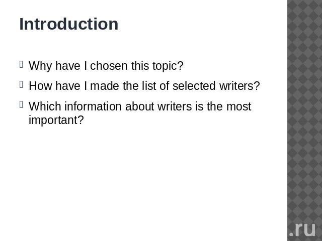 Introduction Why have I chosen this topic?How have I made the list of selected writers?Which information about writers is the most important?