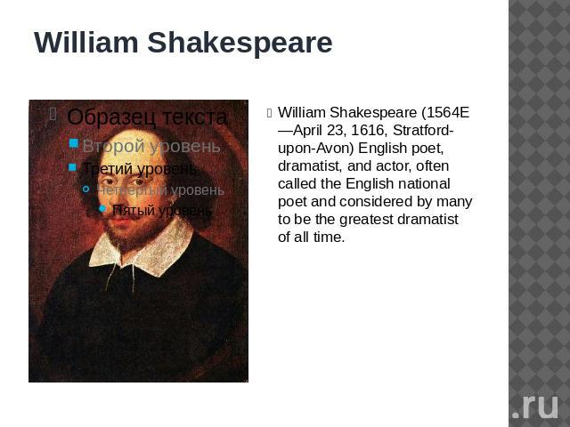William Shakespeare William Shakespeare (1564E—April 23, 1616, Stratford-upon-Avon) English poet, dramatist, and actor, often called the English national poet and considered by many to be the greatest dramatist of all time.