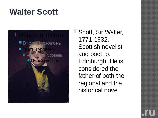 Walter Scott Scott, Sir Walter, 1771-1832, Scottish novelist and poet, b. Edinburgh. He is considered the father of both the regional and the historical novel.