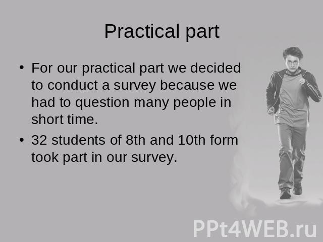 Practical partFor our practical part we decided to conduct a survey because we had to question many people in short time.32 students of 8th and 10th form took part in our survey.