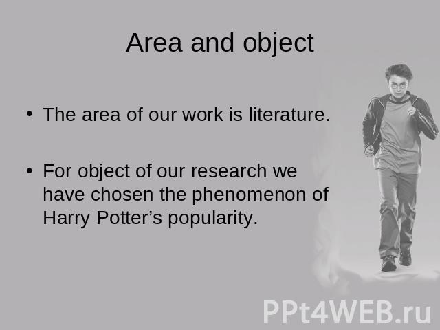 Area and object The area of our work is literature.For object of our research we have chosen the phenomenon of Harry Potter’s popularity.