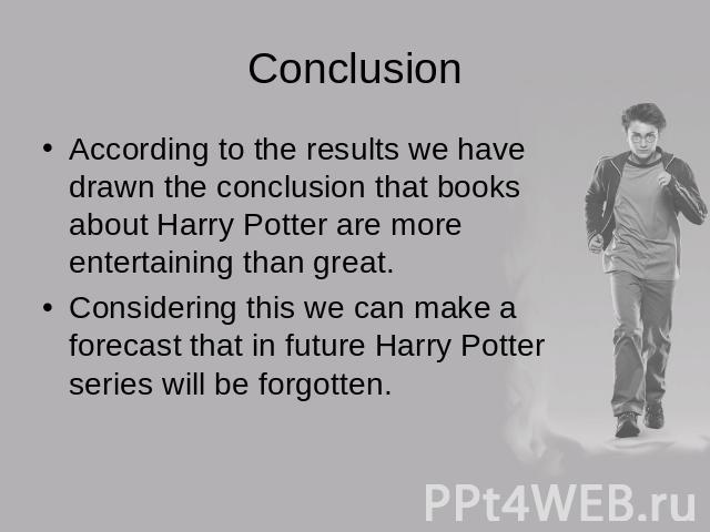 ConclusionAccording to the results we have drawn the conclusion that books about Harry Potter are more entertaining than great.Considering this we can make a forecast that in future Harry Potter series will be forgotten.