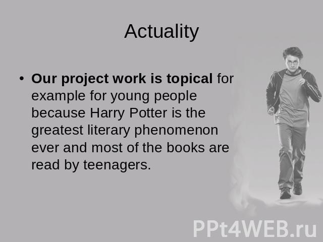 ActualityOur project work is topical for example for young people because Harry Potter is the greatest literary phenomenon ever and most of the books are read by teenagers.