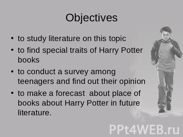 Objectives to study literature on this topicto find special traits of Harry Potter booksto conduct a survey among teenagers and find out their opinionto make a forecast about place of books about Harry Potter in future literature.