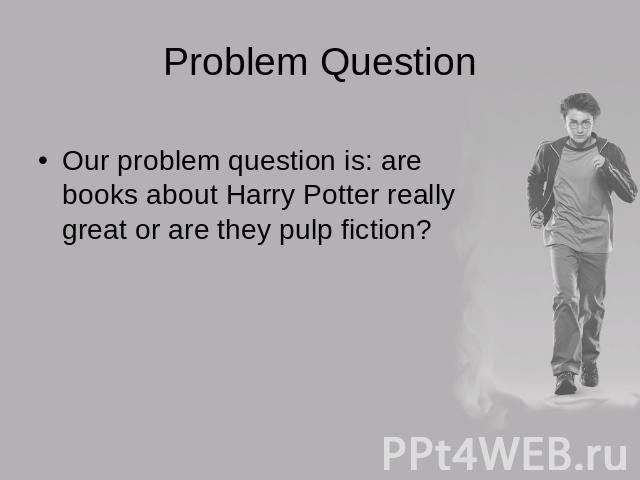 Problem Question Our problem question is: are books about Harry Potter really great or are they pulp fiction?