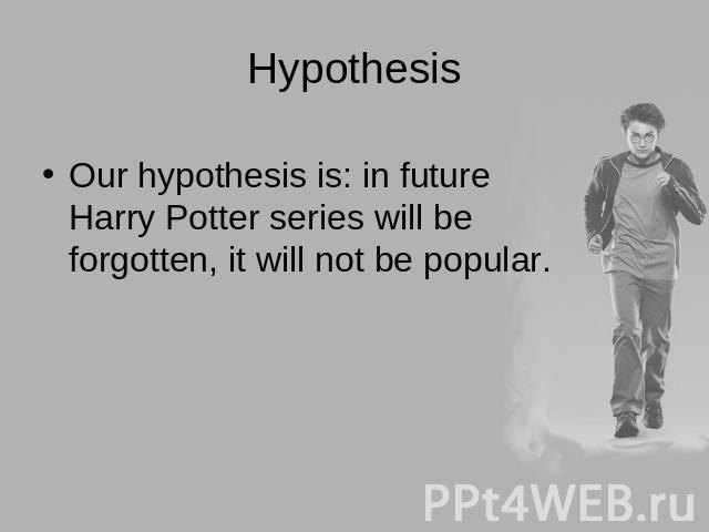 Hypothesis Our hypothesis is: in future Harry Potter series will be forgotten, it will not be popular.
