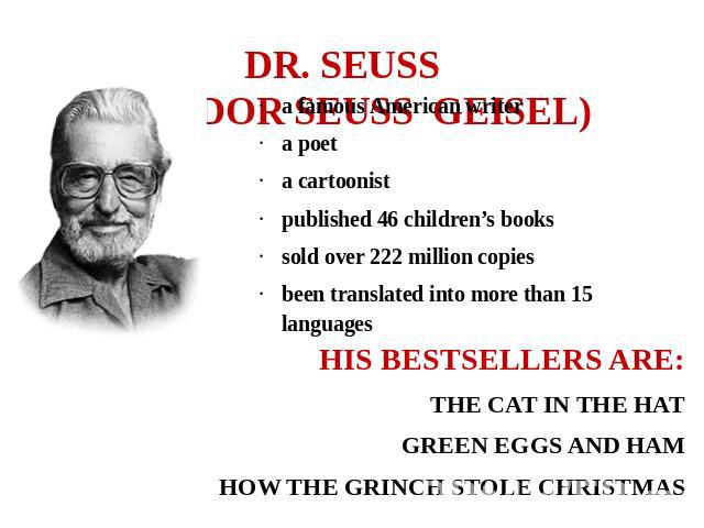 DR. SEUSS (THEODOR SEUSS GEISEL) a famous American writera poeta cartoonist published 46 children’s bookssold over 222 million copiesbeen translated into more than 15 languages  HIS BESTSELLERS ARE:THE CAT IN THE HATGREEN EGGS AND HAMHOW THE GRINCH …