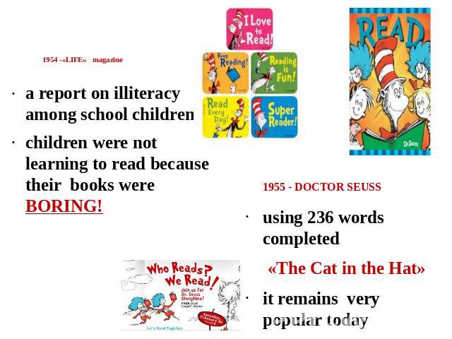 1954 -«LIFE» magazine a report on illiteracy among school childrenchildren were not learning to read because their books were BORING! 1955 - DOCTOR SEUSS using 236 words completed «The Cat in the Hat»it remains very popular today