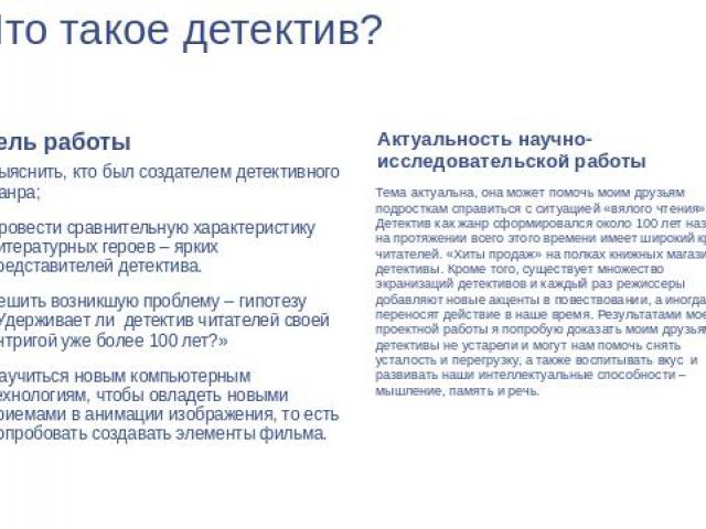 Что такое детектив?Цель работы Выяснить, кто был создателем детективного жанра;Провести сравнительную характеристику литературных героев – ярких представителей детектива.Решить возникшую проблему – гипотезу «Удерживает ли детектив читателей своей ин…