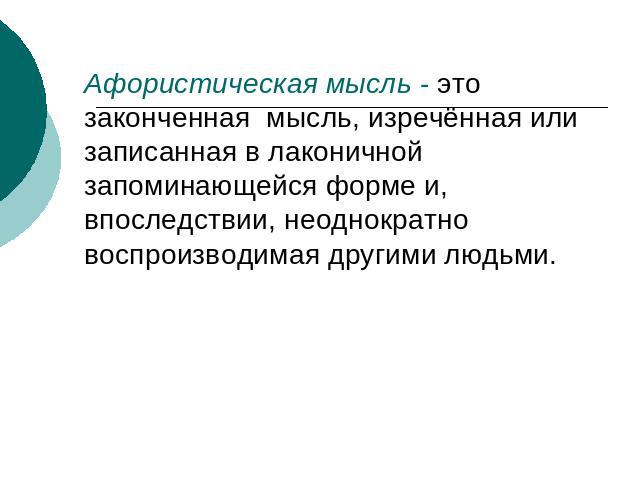 Афористическая мысль - это законченная мысль, изречённая или записанная в лаконичной запоминающейся форме и, впоследствии, неоднократно воспроизводимая другими людьми.