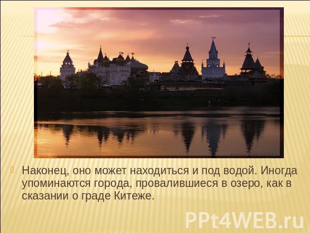 Наконец, оно может находиться и под водой. Иногда упоминаются города, провалившиеся в озеро, как в сказании о граде Китеже.