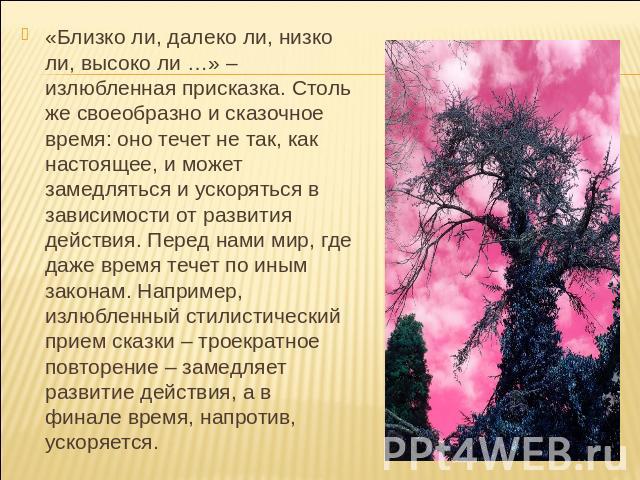 «Близко ли, далеко ли, низко ли, высоко ли …» – излюбленная присказка. Столь же своеобразно и сказочное время: оно течет не так, как настоящее, и может замедляться и ускоряться в зависимости от развития действия. Перед нами мир, где даже время течет…