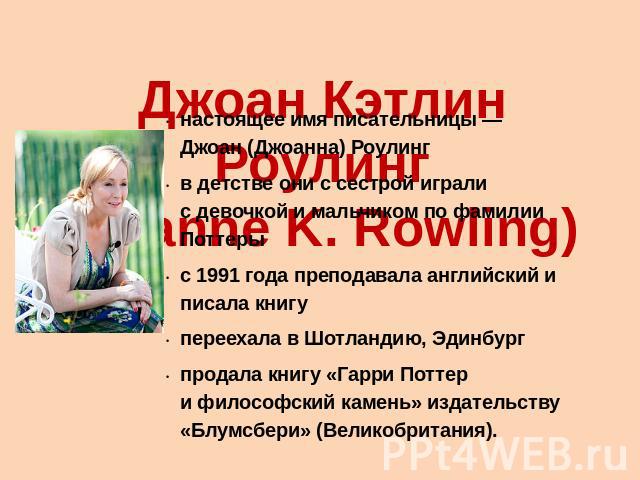 Джоан Кэтлин Роулинг(Joanne K. Rowling) настоящее имя писательницы — Джоан (Джоанна) Роулингв детстве они с сестрой играли с девочкой и мальчиком по фамилии Поттерыс 1991 года преподавала английский и писала книгупереехала в Шотландию, Эдинбургпрода…