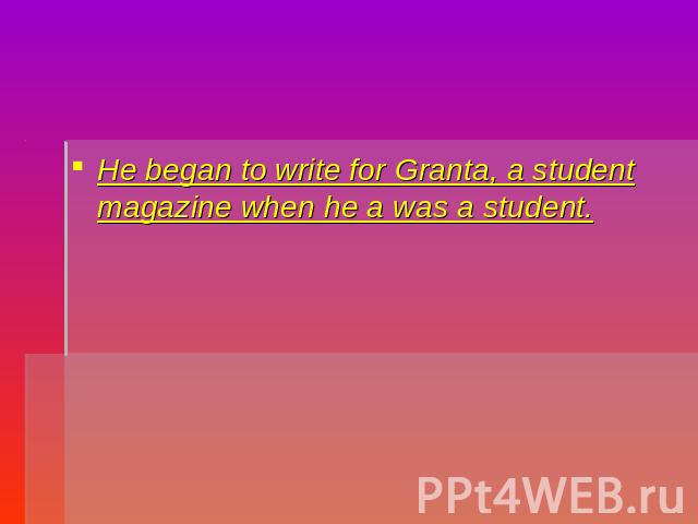 He began to write for Granta, a student magazine when he a was a student.