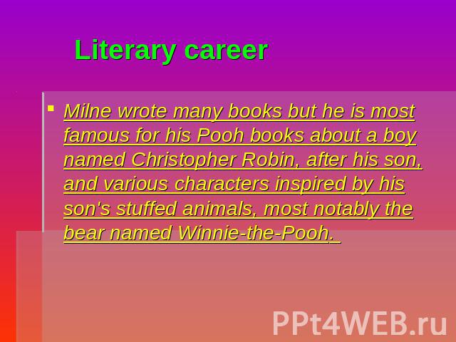 Literary career Milne wrote many books but he is most famous for his Pooh books about a boy named Christopher Robin, after his son, and various characters inspired by his son's stuffed animals, most notably the bear named Winnie-the-Pooh.