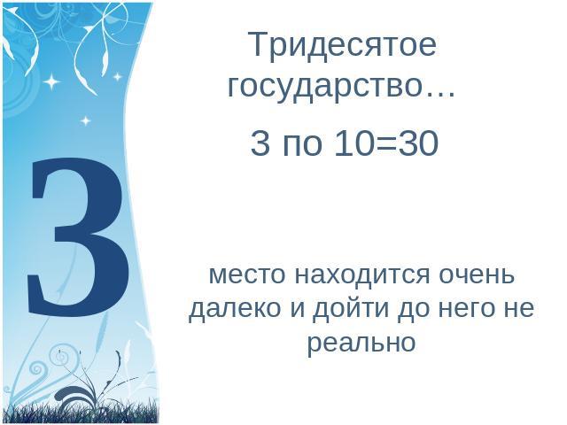 Тридесятое государство… 3 по 10=30 место находится очень далеко и дойти до него не реально