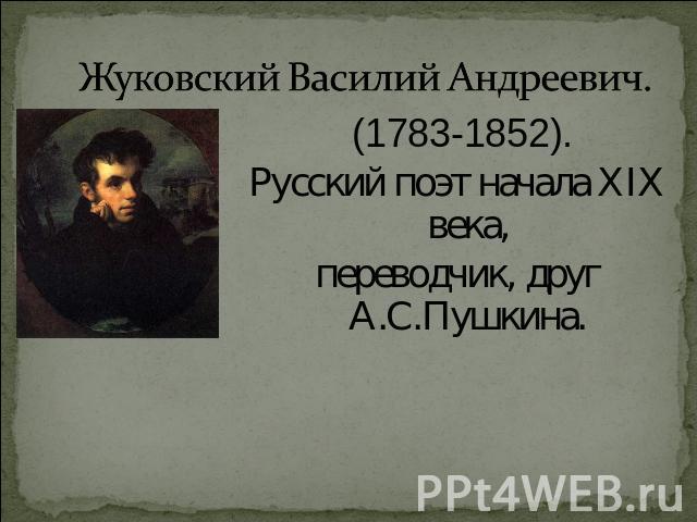 Жуковский Василий Андреевич. (1783-1852).Русский поэт начала XIX века,переводчик, друг А.С.Пушкина.